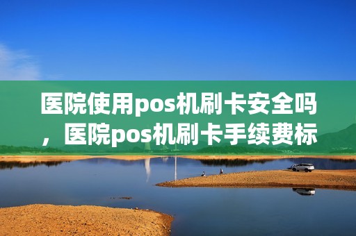 医院使用pos机刷卡安全吗，医院pos机刷卡手续费标准