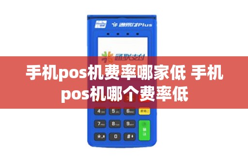 手机pos机费率哪家低 手机pos机哪个费率低