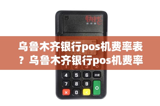 乌鲁木齐银行pos机费率表？乌鲁木齐银行pos机费率表查询