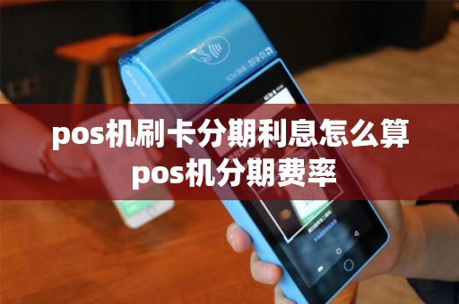 pos机刷卡分期利息怎么算 pos机分期费率