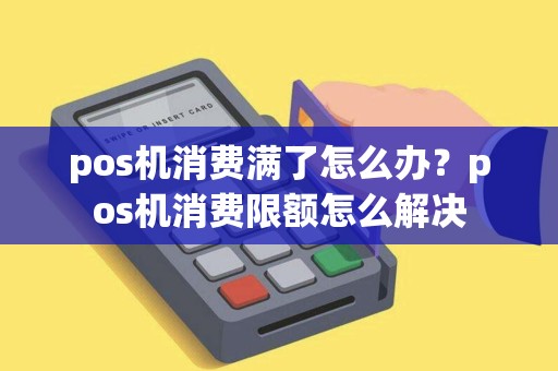 pos机消费满了怎么办？pos机消费限额怎么解决