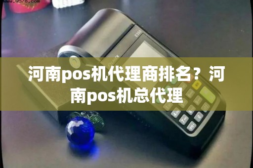 河南pos机代理商排名？河南pos机总代理