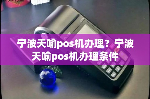 宁波天喻pos机办理？宁波天喻pos机办理条件
