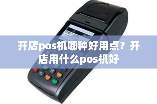 开店pos机哪种好用点？开店用什么pos机好