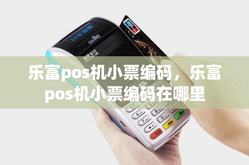 乐富pos机小票编码，乐富pos机小票编码在哪里