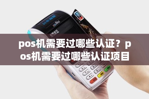 pos机需要过哪些认证？pos机需要过哪些认证项目