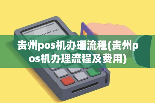 贵州pos机办理流程(贵州pos机办理流程及费用)