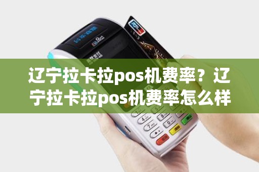 辽宁拉卡拉pos机费率？辽宁拉卡拉pos机费率怎么样
