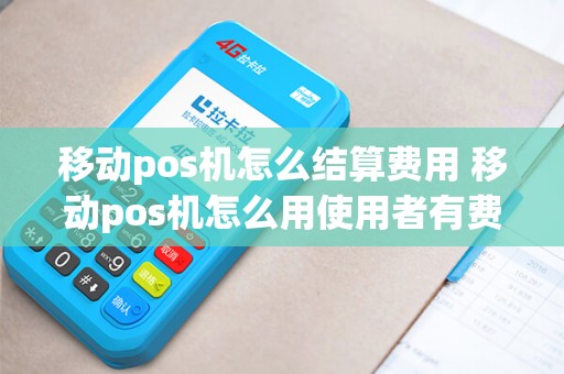 移动pos机怎么结算费用 移动pos机怎么用使用者有费用吗