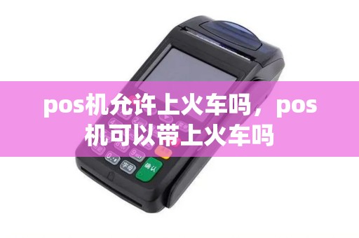 pos机允许上火车吗，pos机可以带上火车吗