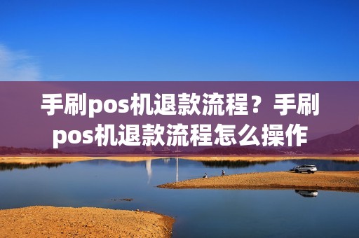 手刷pos机退款流程？手刷pos机退款流程怎么操作