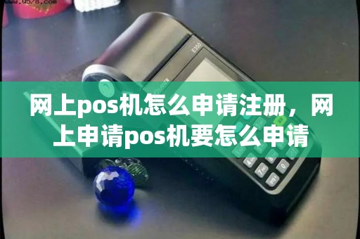 网上pos机怎么申请注册，网上申请pos机要怎么申请