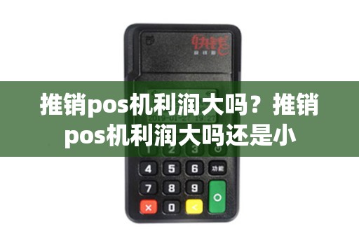 推销pos机利润大吗？推销pos机利润大吗还是小