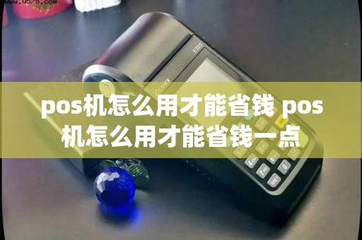 pos机怎么用才能省钱 pos机怎么用才能省钱一点