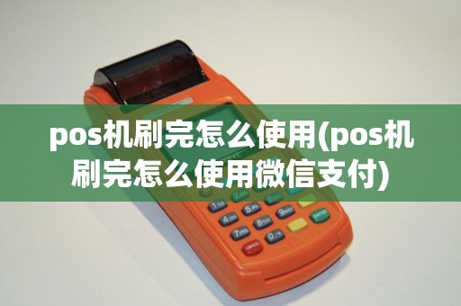 pos机刷完怎么使用(pos机刷完怎么使用微信支付)
