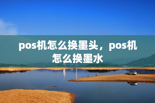 pos机怎么换墨头，pos机怎么换墨水