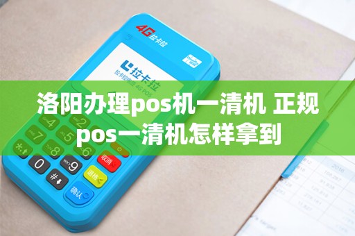洛阳办理pos机一清机 正规pos一清机怎样拿到