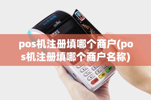 pos机注册填哪个商户(pos机注册填哪个商户名称)