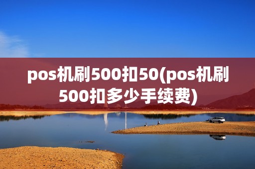 pos机刷500扣50(pos机刷500扣多少手续费)