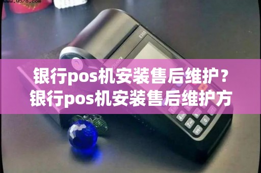 银行pos机安装售后维护？银行pos机安装售后维护方案