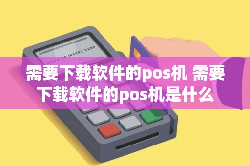 需要下载软件的pos机 需要下载软件的pos机是什么