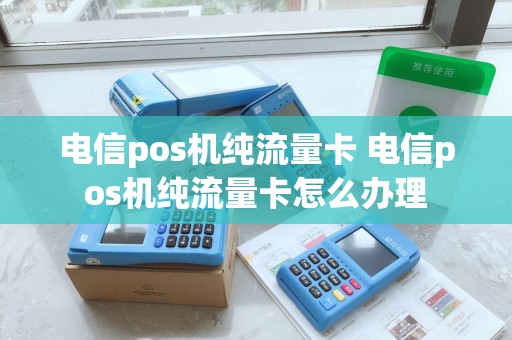 电信pos机纯流量卡 电信pos机纯流量卡怎么办理