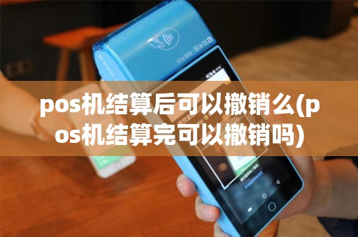 pos机结算后可以撤销么(pos机结算完可以撤销吗)