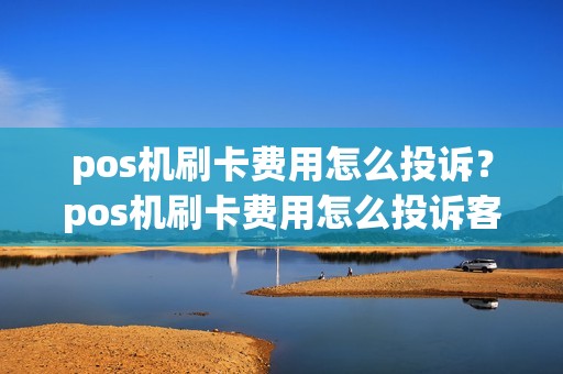 pos机刷卡费用怎么投诉？pos机刷卡费用怎么投诉客服