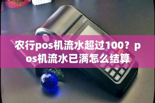 农行pos机流水超过100？pos机流水已满怎么结算