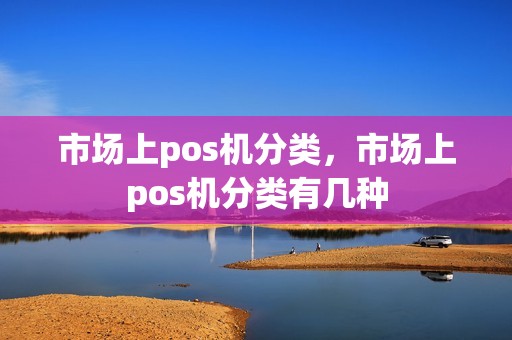 市场上pos机分类，市场上pos机分类有几种
