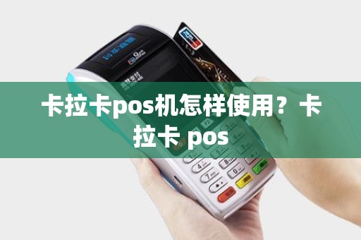 卡拉卡pos机怎样使用？卡拉卡 pos