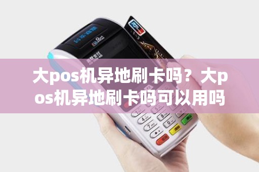 大pos机异地刷卡吗？大pos机异地刷卡吗可以用吗