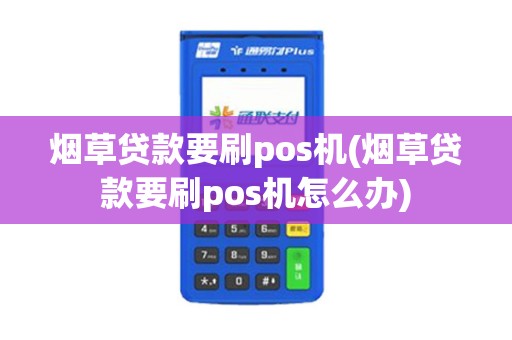烟草贷款要刷pos机(烟草贷款要刷pos机怎么办)