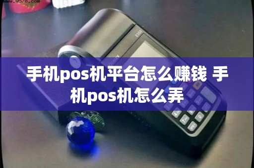 手机pos机平台怎么赚钱 手机pos机怎么弄