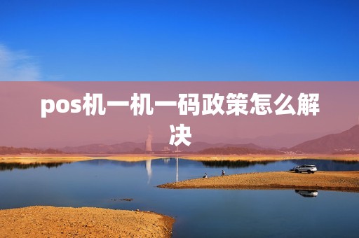 pos机一机一码政策怎么解决