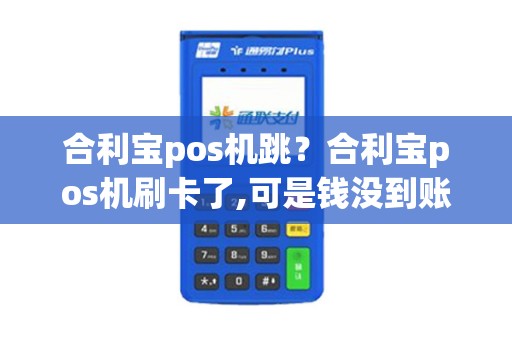 合利宝pos机跳？合利宝pos机刷卡了,可是钱没到账