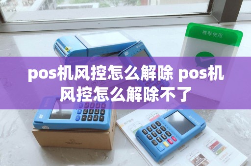 pos机风控怎么解除 pos机风控怎么解除不了