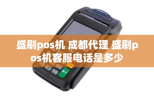 盛刷pos机 成都代理 盛刷pos机客服电话是多少