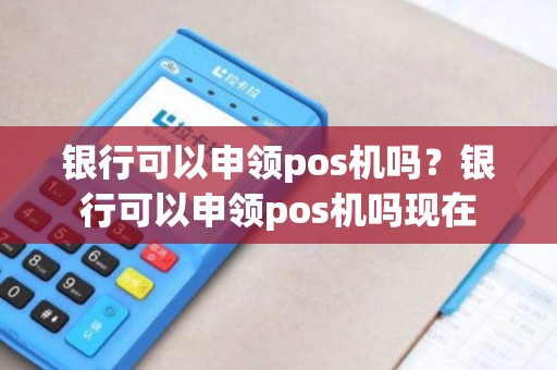 银行可以申领pos机吗？银行可以申领pos机吗现在