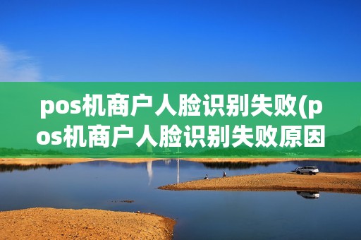 pos机商户人脸识别失败(pos机商户人脸识别失败原因)