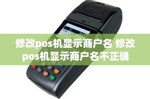 修改pos机显示商户名 修改pos机显示商户名不正确
