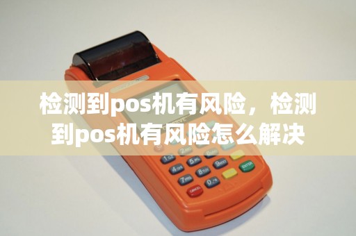 检测到pos机有风险，检测到pos机有风险怎么解决