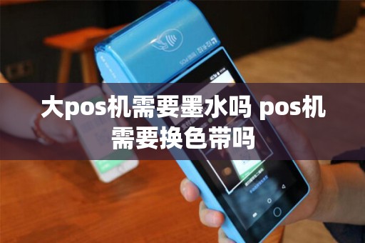 大pos机需要墨水吗 pos机需要换色带吗