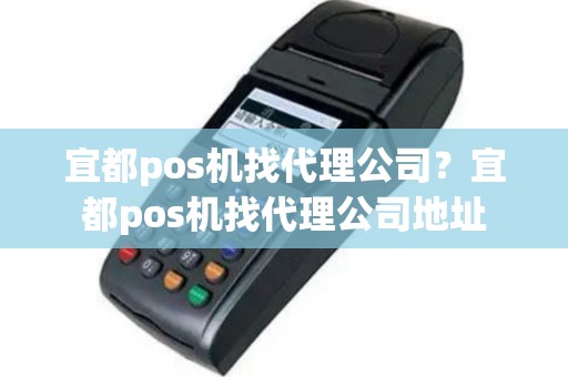 宜都pos机找代理公司？宜都pos机找代理公司地址