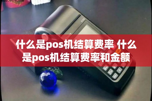 什么是pos机结算费率 什么是pos机结算费率和金额