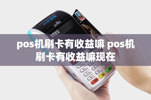 pos机刷卡有收益嘛 pos机刷卡有收益嘛现在