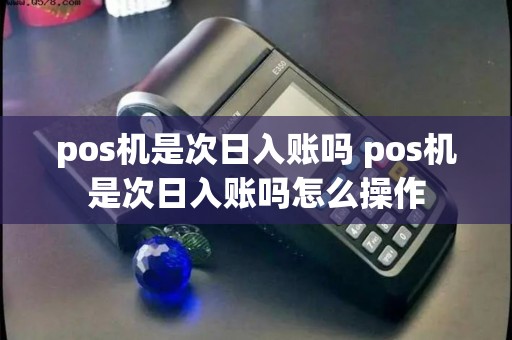 pos机是次日入账吗 pos机是次日入账吗怎么操作