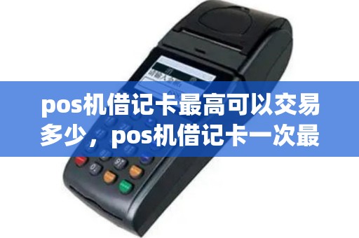 pos机借记卡最高可以交易多少，pos机借记卡一次最多能刷多少钱