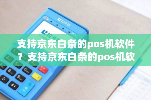 支持京东白条的pos机软件？支持京东白条的pos机软件下载