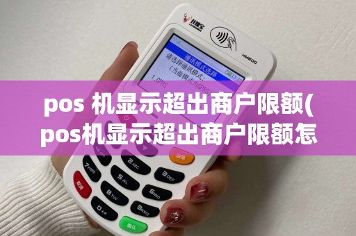 pos 机显示超出商户限额(pos机显示超出商户限额怎么解除)